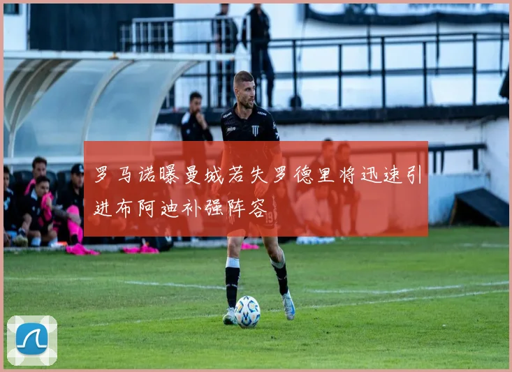 罗马诺曝曼城若失罗德里将迅速引进布阿迪补强阵容