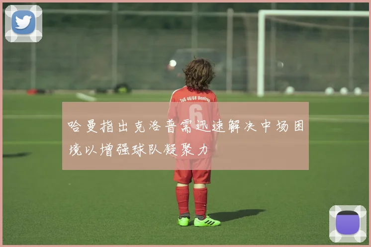 哈曼指出克洛普需迅速解决中场困境以增强球队凝聚力