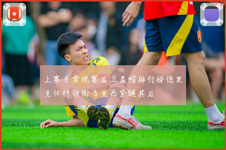 上赛季常规赛后卫盖帽排行榜德里克怀特领衔马克西紧随其后