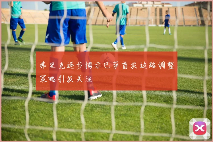弗里克逐步揭示巴萨首发边路调整策略引发关注