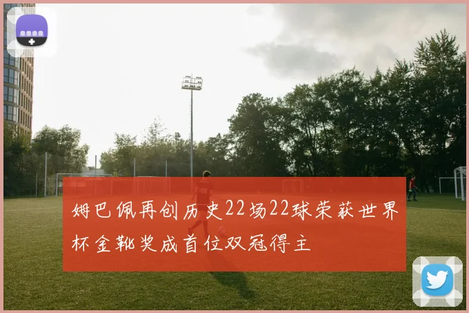 姆巴佩再创历史22场22球荣获世界杯金靴奖成首位双冠得主