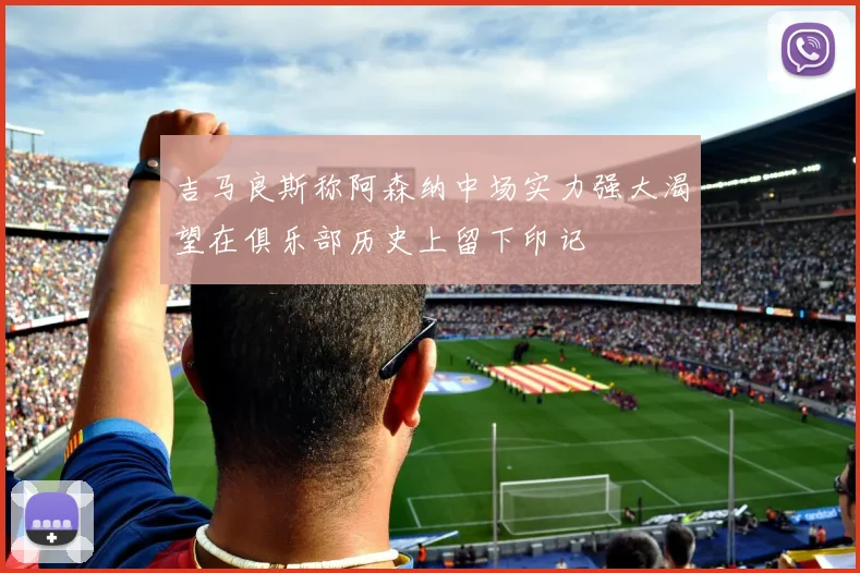 吉马良斯称阿森纳中场实力强大渴望在俱乐部历史上留下印记