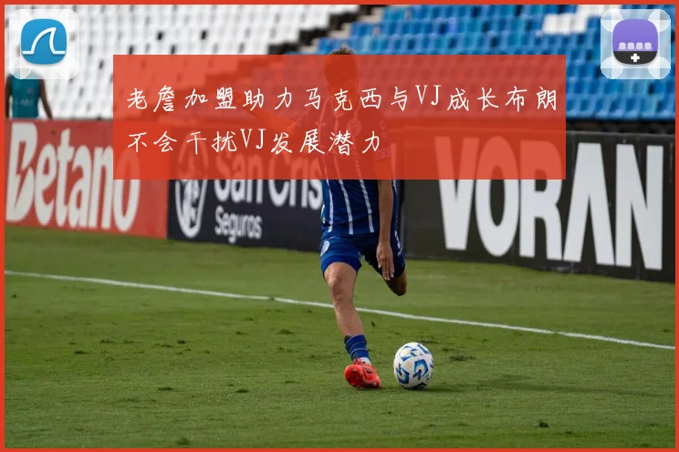 老詹加盟助力马克西与VJ成长布朗不会干扰VJ发展潜力