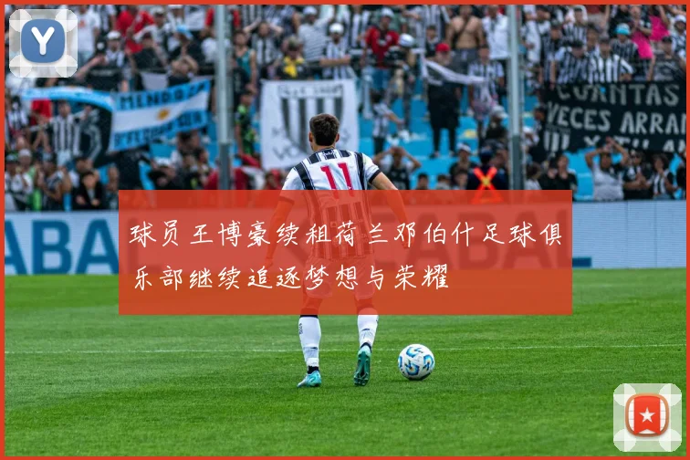 球员王博豪续租荷兰邓伯什足球俱乐部继续追逐梦想与荣耀