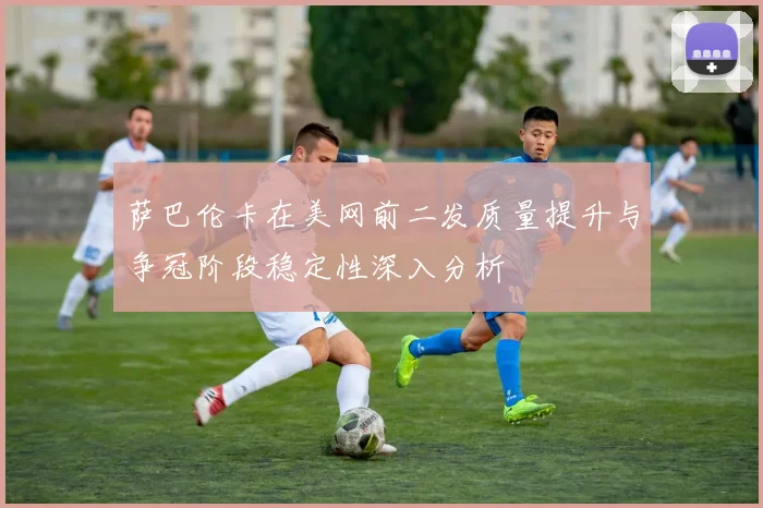萨巴伦卡在美网前二发质量提升与争冠阶段稳定性深入分析